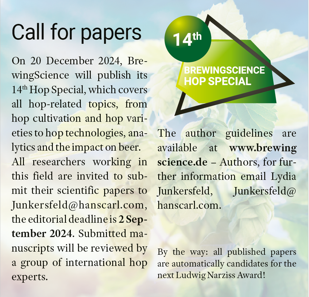 BrewingScience Hop Special 2024 Call for papers. On 20 December 2024, BrewingScience will publish its 14th Hop Special, which covers all hop-related topics, from hop cultivation and hop varieties to hop technologies, analytics and the impact on beer.
All researchers working in this field are invited to submit their scientific papers to Junkersfeld@hanscarl.com, the editorial deadline is 2 September 2024. Submitted manuscripts will be reviewed by a group of international hop experts.
The author guidelines are available at www.brewingscience.de. Authors, for further information email Lydia Junkersfeld, Junkersfeld@hanscarl.com.
By the way: All published articles are eligible for the next Ludwig Narziß Award!